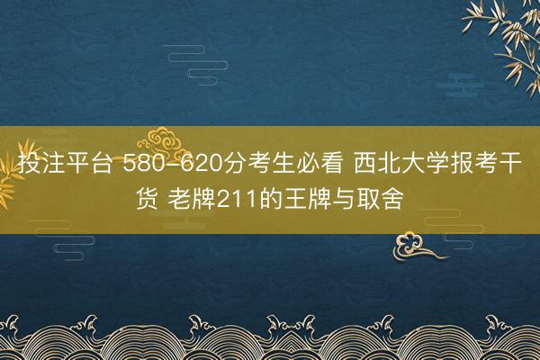 投注平台 580-620分考生必看 西北大学报考干货 老牌211的王牌与取舍