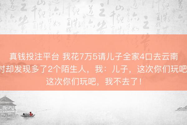 真钱投注平台 我花7万5请儿子全家4口去云南旅游,登机时却发现多了2个陌生人,我:儿子,这次你们玩吧,我不去了!