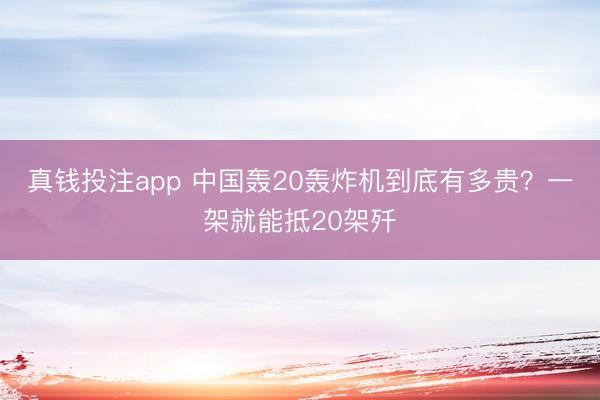 真钱投注app 中国轰20轰炸机到底有多贵？一架就能抵20架歼