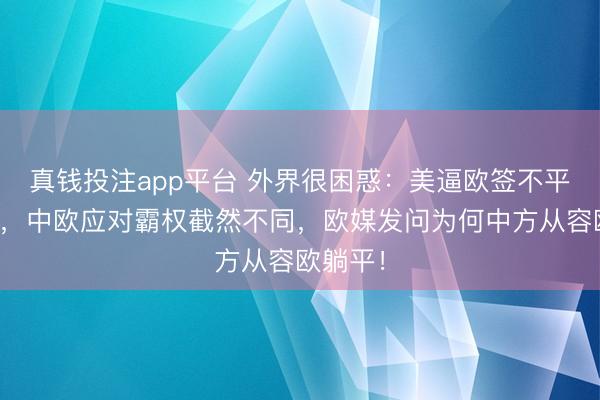 真钱投注app平台 外界很困惑：美逼欧签不平等条约，中欧应对霸权截然不同，欧媒发问为何中方从容欧躺平！