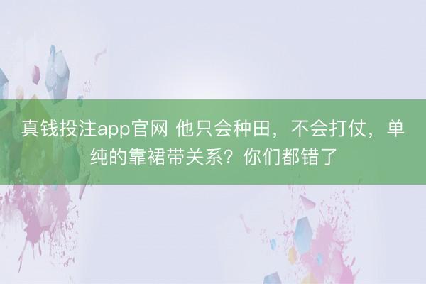 真钱投注app官网 他只会种田，不会打仗，单纯的靠裙带关系？你们都错了