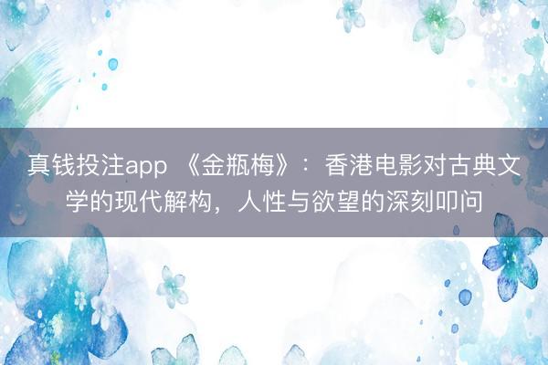 真钱投注app 《金瓶梅》:香港电影对古典文学的现代解构,人性与欲望的深刻叩问