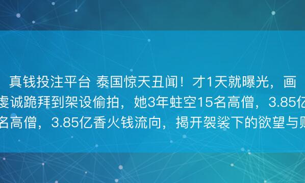 真钱投注平台 泰国惊天丑闻！才1天就曝光，画面辣眼官方下场，从虔诚跪拜到架设偷拍，她3年蛀空15名高僧，3.85亿香火钱流向，揭开袈裟下的欲望与财务黑洞