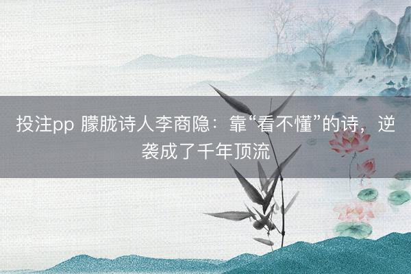 投注pp 朦胧诗人李商隐:靠“看不懂”的诗,逆袭成了千年顶流