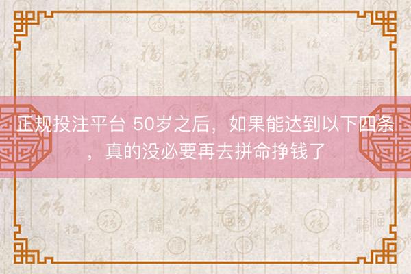 正规投注平台 50岁之后,如果能达到以下四条,真的没必要再去拼命挣钱了