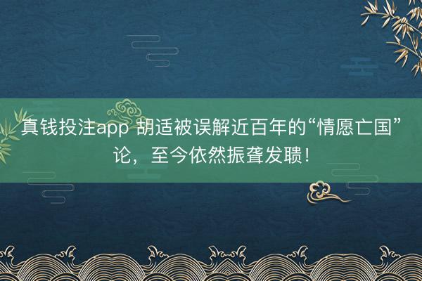 真钱投注app 胡适被误解近百年的“情愿亡国”论，至今依然振聋发聩！
