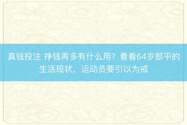 真钱投注 挣钱再多有什么用？看看64岁郎平的生活现状，运动员要引以为戒
