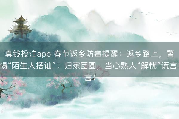 真钱投注app 春节返乡防毒提醒：返乡路上，警惕“陌生人搭讪”；归家团圆，当心熟人“解忧”谎言！