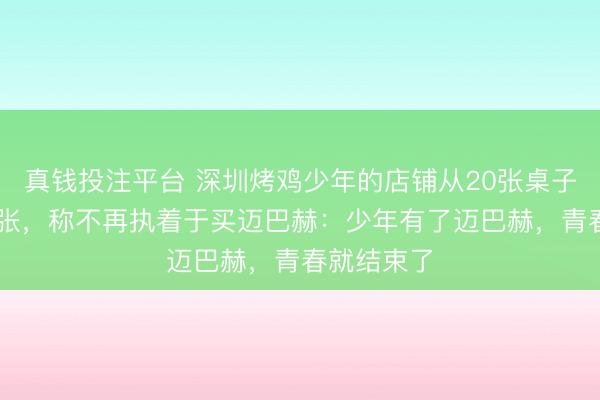 真钱投注平台 深圳烤鸡少年的店铺从20张桌子扩展至81张，称不再执着于买迈巴赫：少年有了迈巴赫，青春就结束了