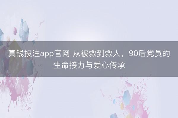 真钱投注app官网 从被救到救人,90后党员的生命接力与爱心传承