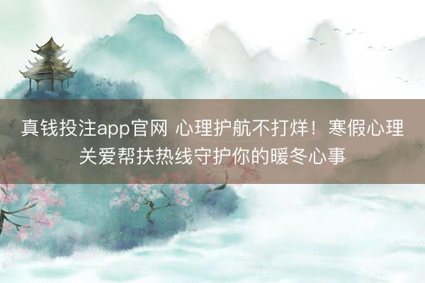 真钱投注app官网 心理护航不打烊！寒假心理关爱帮扶热线守护你的暖冬心事