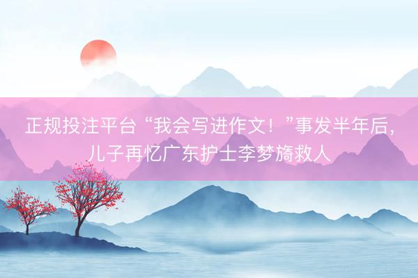 正规投注平台 “我会写进作文！”事发半年后，儿子再忆广东护士李梦旖救人