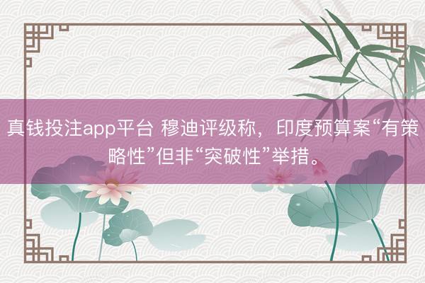 真钱投注app平台 穆迪评级称，印度预算案“有策略性”但非“突破性”举措。