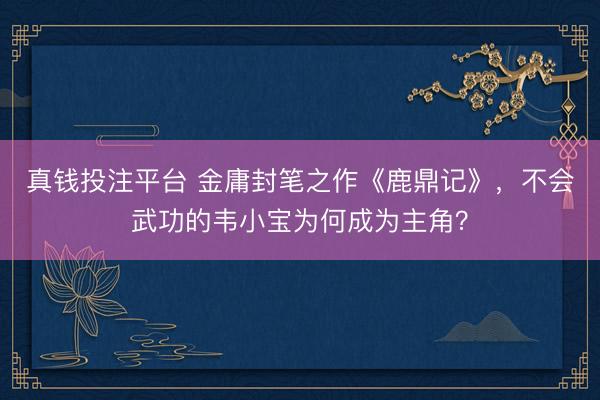 真钱投注平台 金庸封笔之作《鹿鼎记》，不会武功的韦小宝为何成为主角？