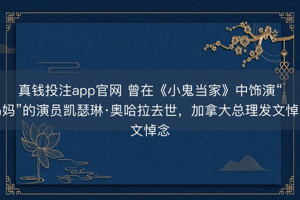 真钱投注app官网 曾在《小鬼当家》中饰演“妈妈”的演员凯瑟琳·奥哈拉去世,加拿大总理发文悼念