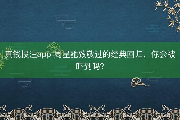 真钱投注app 周星驰致敬过的经典回归,你会被吓到吗?