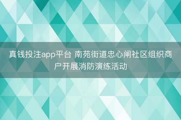 真钱投注app平台 南苑街道忠心闸社区组织商户开展消防演练活动