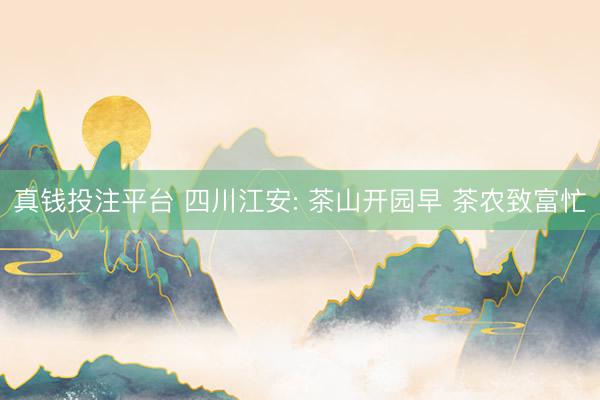 真钱投注平台 四川江安: 茶山开园早 茶农致富忙