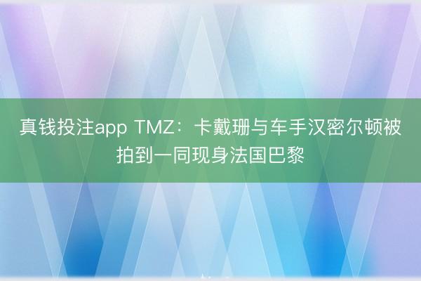 真钱投注app TMZ:卡戴珊与车手汉密尔顿被拍到一同现身法国巴黎