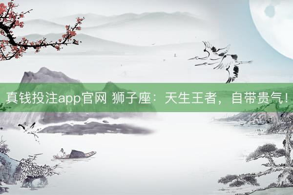 真钱投注app官网 狮子座：天生王者，自带贵气！