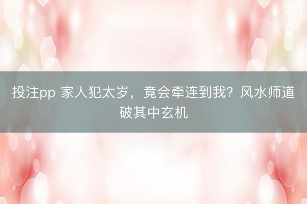 投注pp 家人犯太岁，竟会牵连到我？风水师道破其中玄机