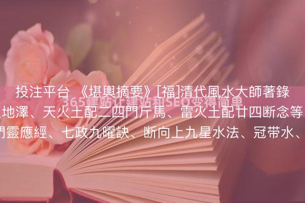 投注平台 《堪輿摘要》[福]清代風水大師著錄[福]内容:天水山雷风火地澤、天火土配二四門斤馬、雷火土配廿四断念等、門路凶砂斷訣、定門靈應經、七政九曜訣、断向上九星水法、冠带水、绝胎、八杀黄泉、救贫黄泉、白虎黄泉、长生诀、断墓内決起建、安碓方位、四神风凹断法、前山断、房分吉凶砂水、赖公断房分吉凶、...