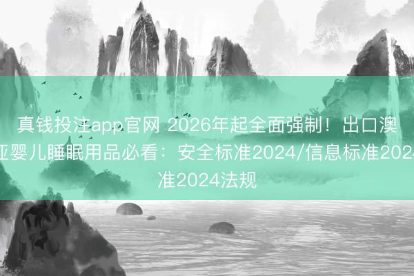 真钱投注app官网 2026年起全面强制!出口澳大利亚婴儿睡眠用品必看:安全标准2024/信息标准2024法规