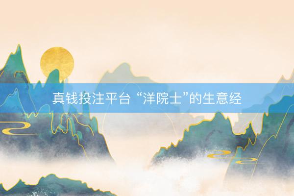 真钱投注平台 “洋院士”的生意经