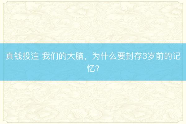 真钱投注 我们的大脑,为什么要封存3岁前的记忆?