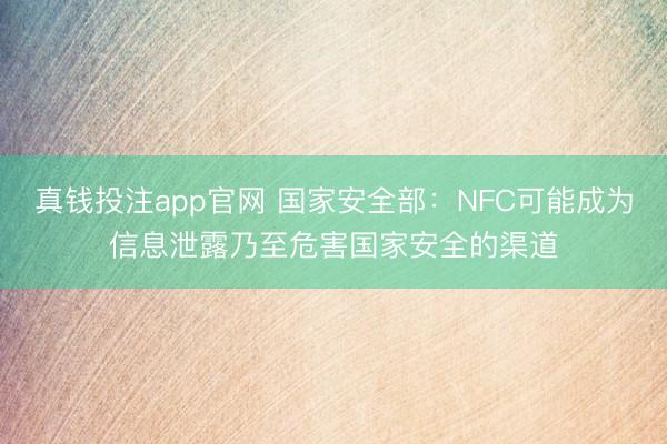 真钱投注app官网 国家安全部:NFC可能成为信息泄露乃至危害国家安全的渠道