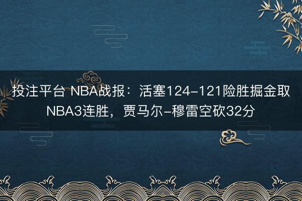 投注平台 NBA战报:活塞124-121险胜掘金取NBA3连胜,贾马尔-穆雷空砍32分