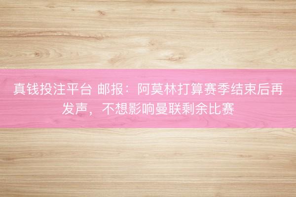 真钱投注平台 邮报：阿莫林打算赛季结束后再发声，不想影响曼联剩余比赛