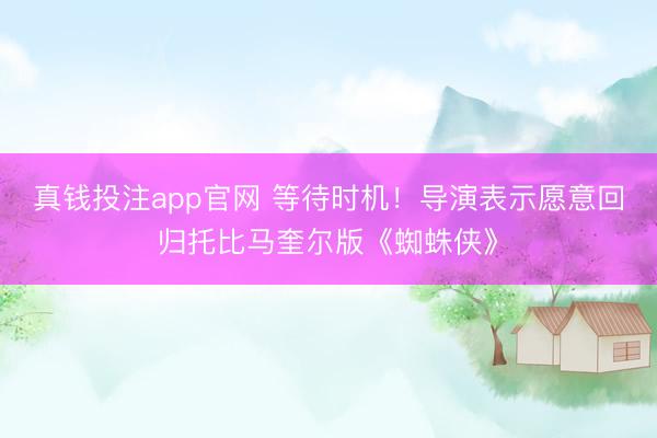 真钱投注app官网 等待时机！导演表示愿意回归托比马奎尔版《蜘蛛侠》