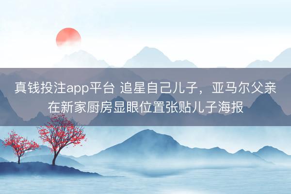 真钱投注app平台 追星自己儿子，亚马尔父亲在新家厨房显眼位置张贴儿子海报