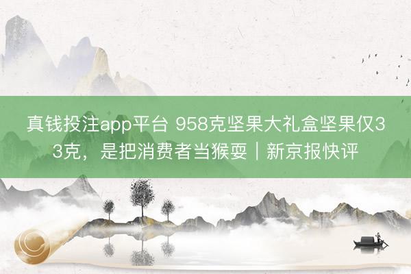 真钱投注app平台 958克坚果大礼盒坚果仅33克，是把消费者当猴耍｜新京报快评
