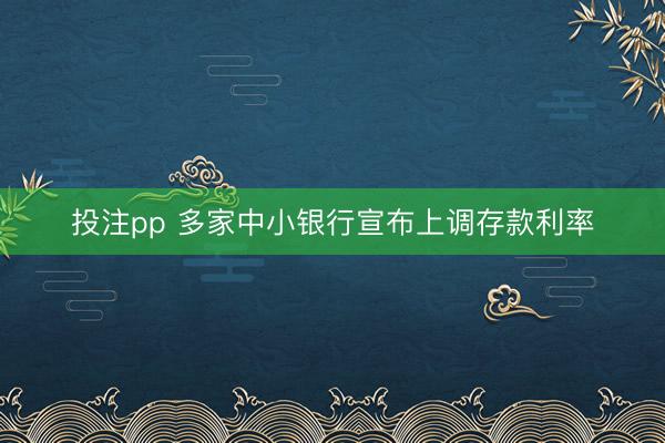 投注pp 多家中小银行宣布上调存款利率