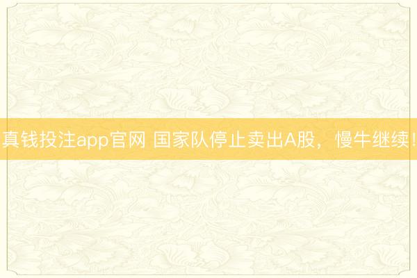真钱投注app官网 国家队停止卖出A股，慢牛继续！