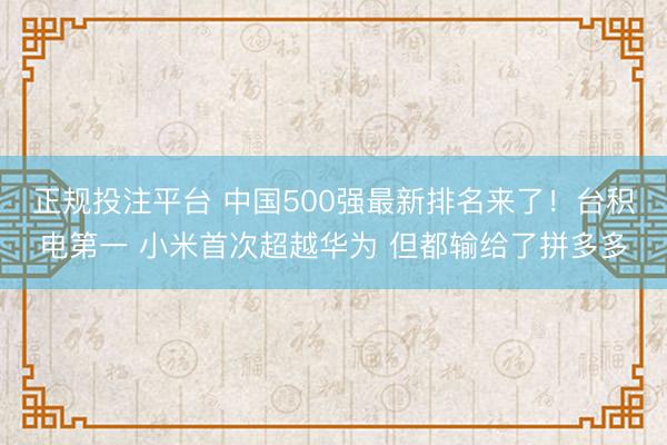 正规投注平台 中国500强最新排名来了!台积电第一 小米首次超越华为 但都输给了拼多多