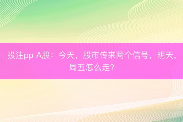 投注pp A股:今天,股市传来两个信号,明天,周五怎么走?