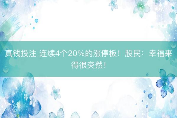 真钱投注 连续4个20%的涨停板！股民：幸福来得很突然！