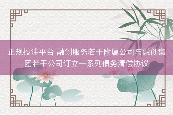 正规投注平台 融创服务若干附属公司与融创集团若干公司订立一系列债务清偿协议