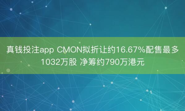 真钱投注app CMON拟折让约16.67%配售最多1032万股 净筹约790万港元