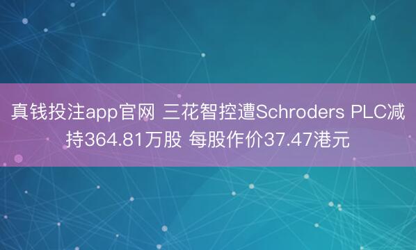 真钱投注app官网 三花智控遭Schroders PLC减持364.81万股 每股作价37.47港元