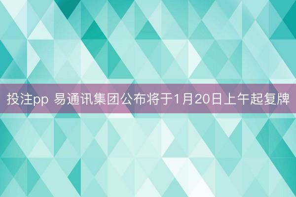 投注pp 易通讯集团公布将于1月20日上午起复牌