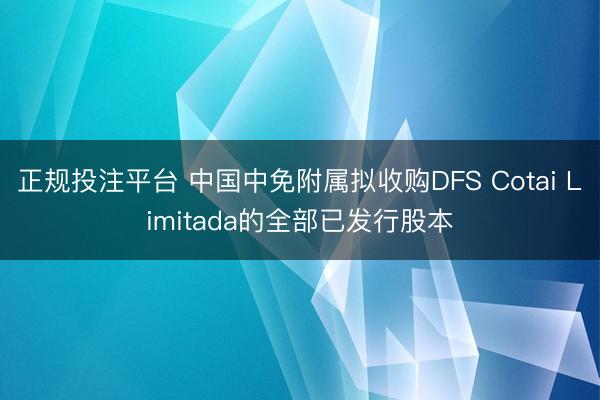 正规投注平台 中国中免附属拟收购DFS Cotai Limitada的全部已发行股本