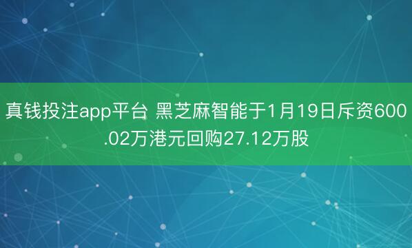 真钱投注app平台 黑芝麻智能于1月19日斥资600.02万港元回购27.12万股