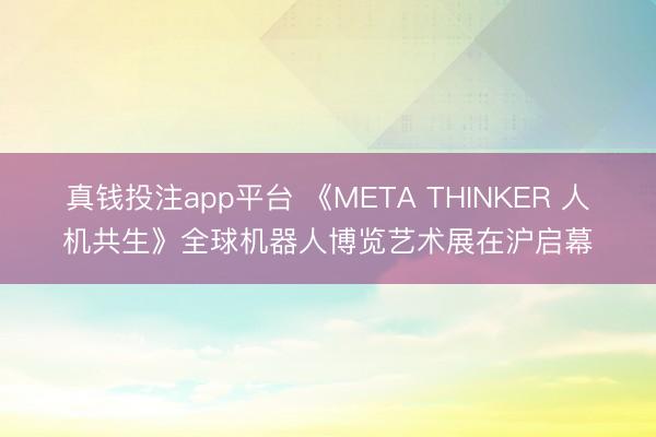 真钱投注app平台 《META THINKER 人机共生》全球机器人博览艺术展在沪启幕