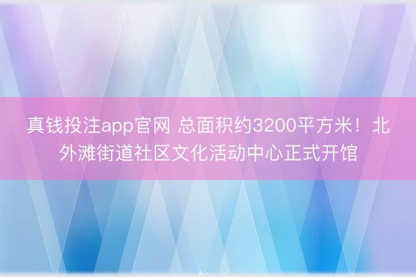 真钱投注app官网 总面积约3200平方米！北外滩街道社区文化活动中心正式开馆