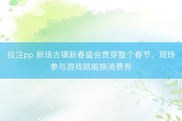 投注pp 新场古镇新春盛会贯穿整个春节,现场参与游戏就能换消费券