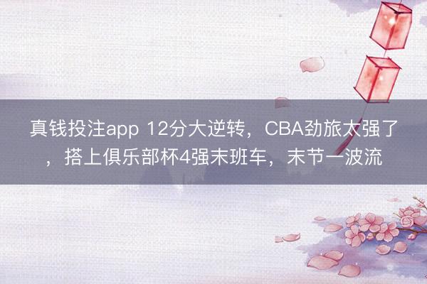 真钱投注app 12分大逆转，CBA劲旅太强了，搭上俱乐部杯4强末班车，末节一波流